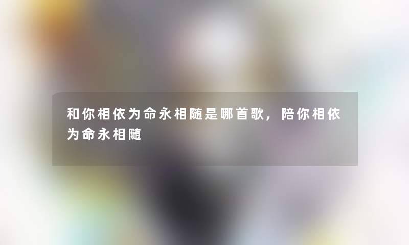 和你相依为命永相随是哪首歌,陪你相依为命永相随