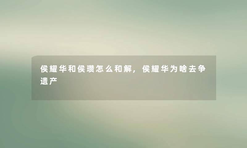 侯耀华和侯瓒怎么和解,侯耀华为啥去争遗产