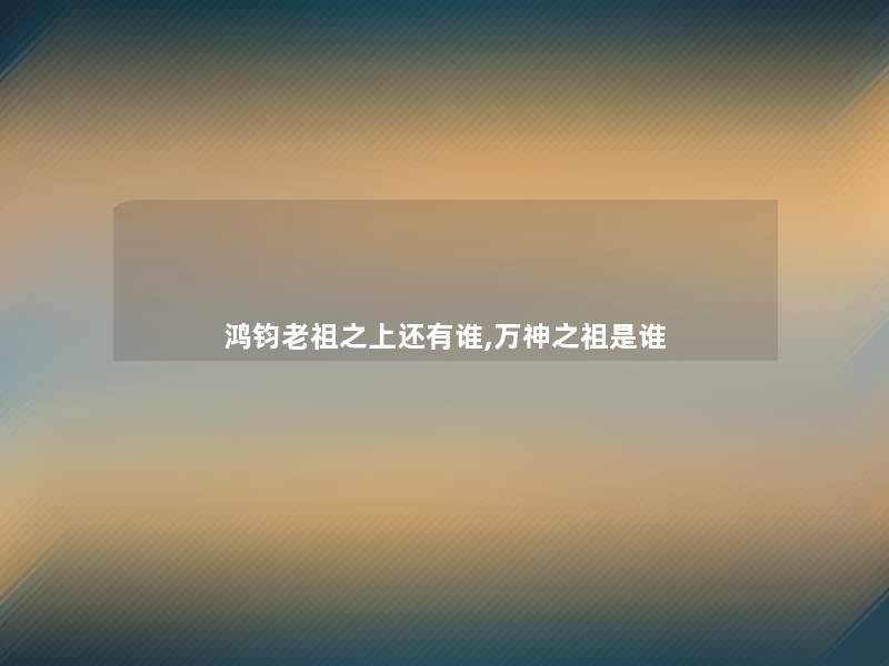 鸿钧老祖之上还有谁,万神之祖是谁