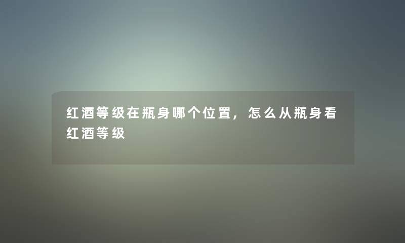 红酒等级在瓶身哪个位置,怎么从瓶身看红酒等级