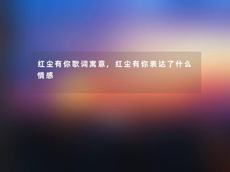 红尘有你歌词寓意,红尘有你表达了什么情感