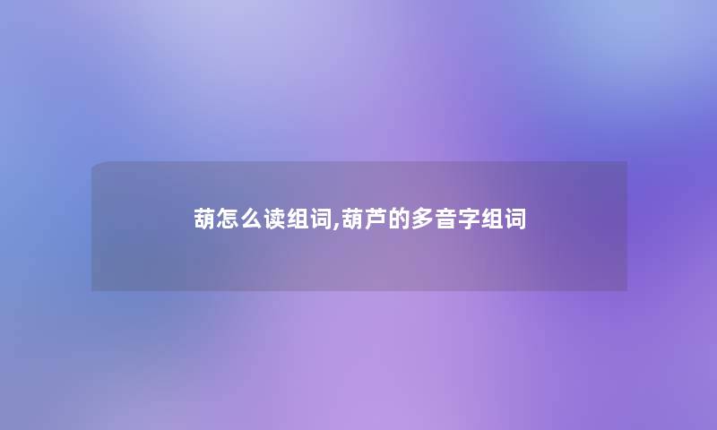 葫怎么读组词,葫芦的多音字组词