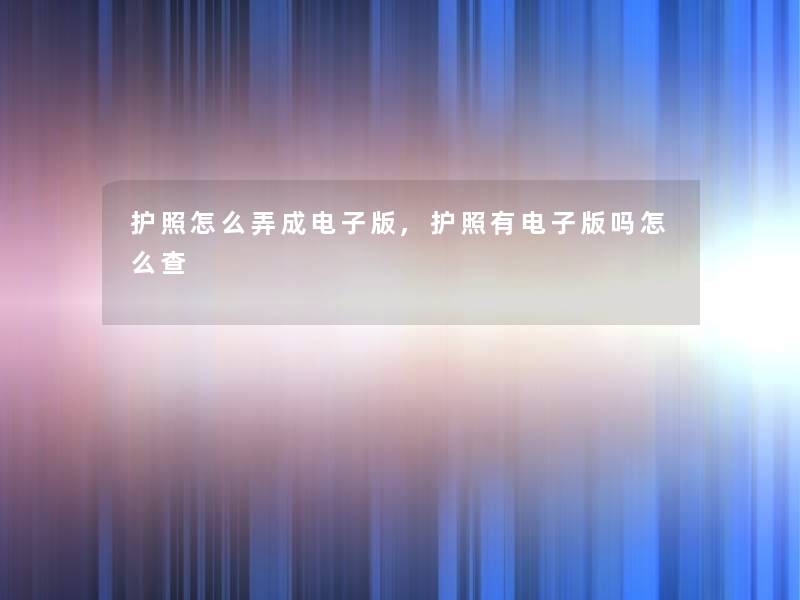 护照怎么弄成电子版,护照有电子版吗怎么查