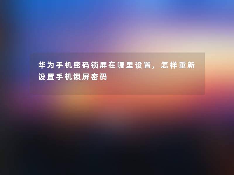 华为手机密码锁屏在哪里设置,怎样重新设置手机锁屏密码