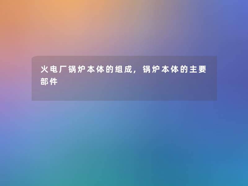 火电厂锅炉本体的组成,锅炉本体的主要部件