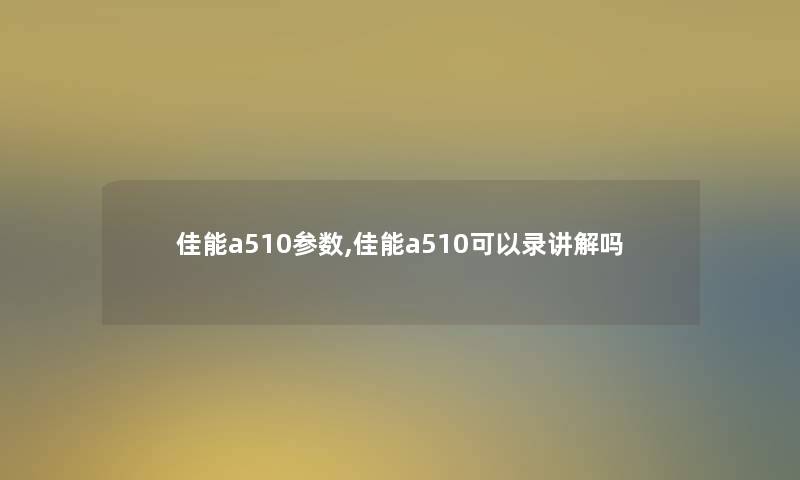 佳能a510参数,佳能a510可以录讲解吗