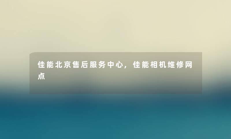 佳能北京售后服务中心,佳能相机维修网点