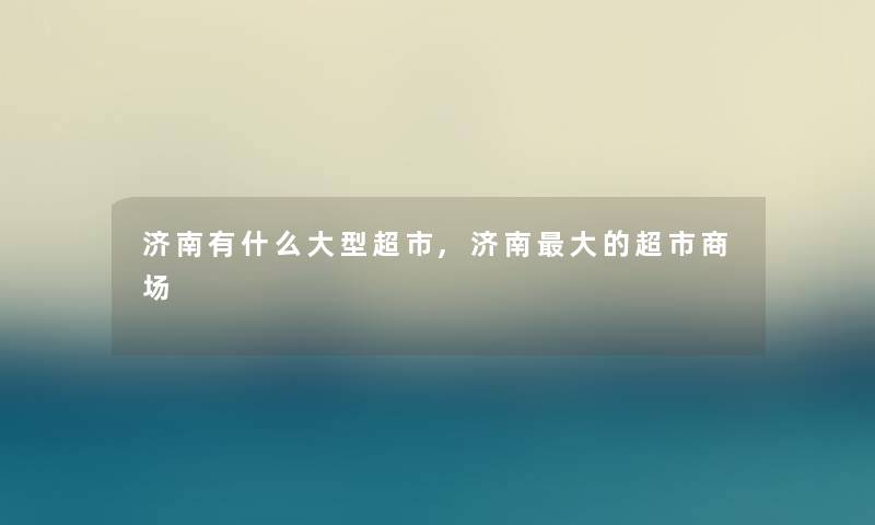 济南有什么大型超市,济南大的超市商场