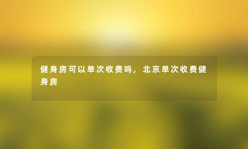 健身房可以单次收费吗,北京单次收费健身房