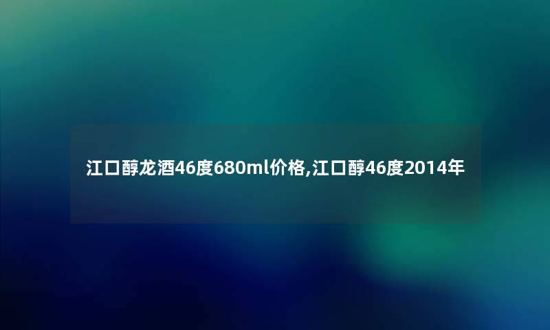 江口醇龙酒46度680ml价格,江口醇46度2014年