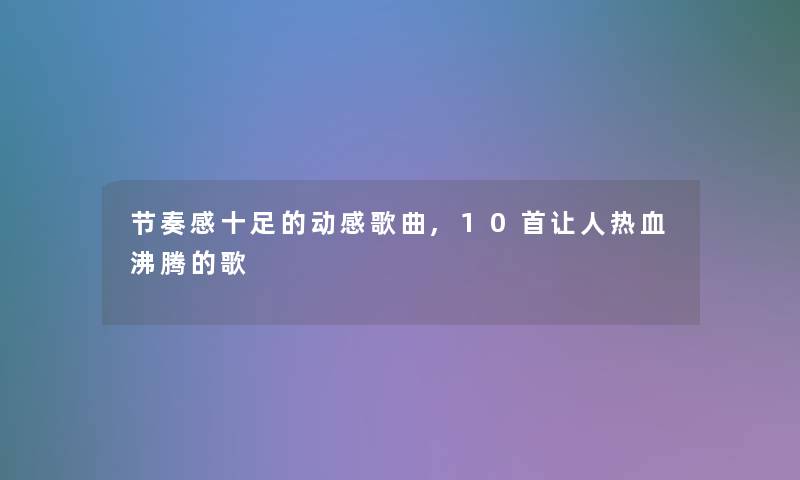 节奏感十足的动感歌曲,10首让人热血沸腾的歌