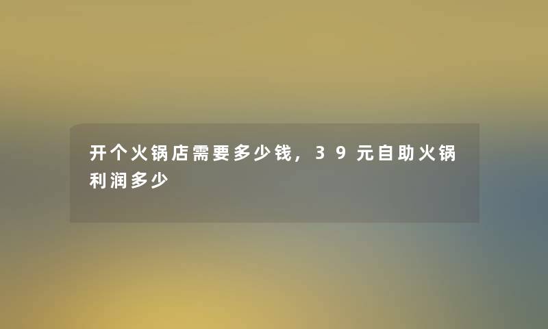 开个火锅店需要多少钱,39元自助火锅利润多少