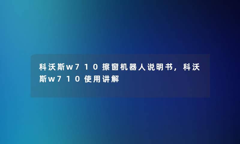 科沃斯w710擦窗机器人说明书,科沃斯w710使用讲解