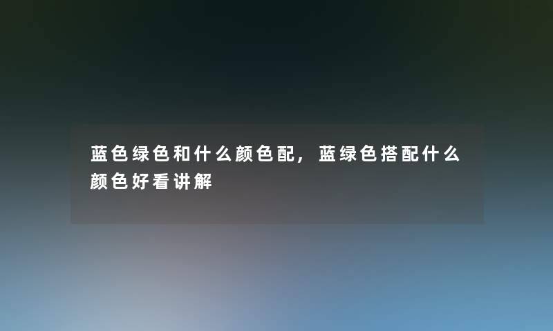 蓝色绿色和什么颜色配,蓝绿色搭配什么颜色好看讲解