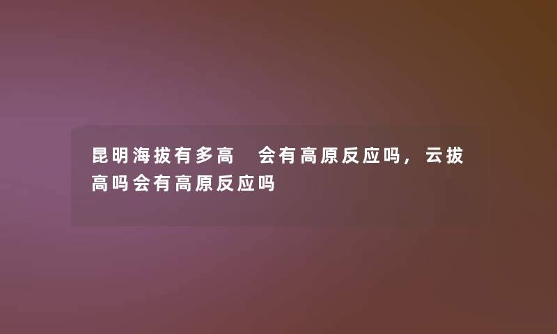 昆明海拔有多高 会有高原反应吗,云拔高吗会有高原反应吗