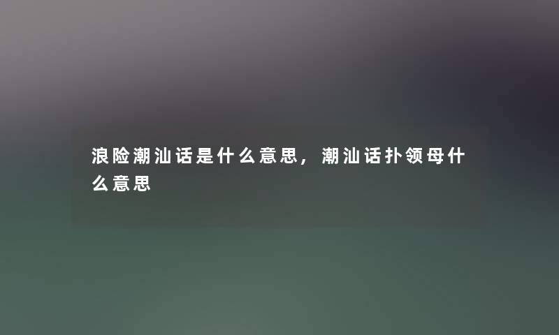 浪险潮汕话是什么意思,潮汕话扑领母什么意思