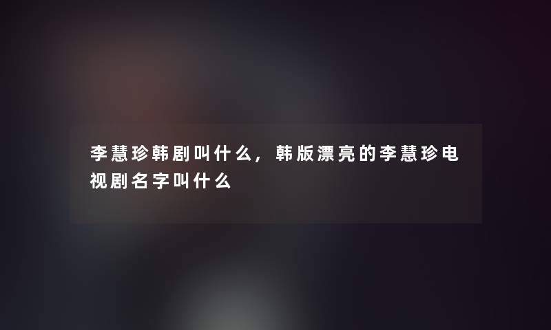 李慧珍韩剧叫什么,韩版漂亮的李慧珍电视剧名字叫什么