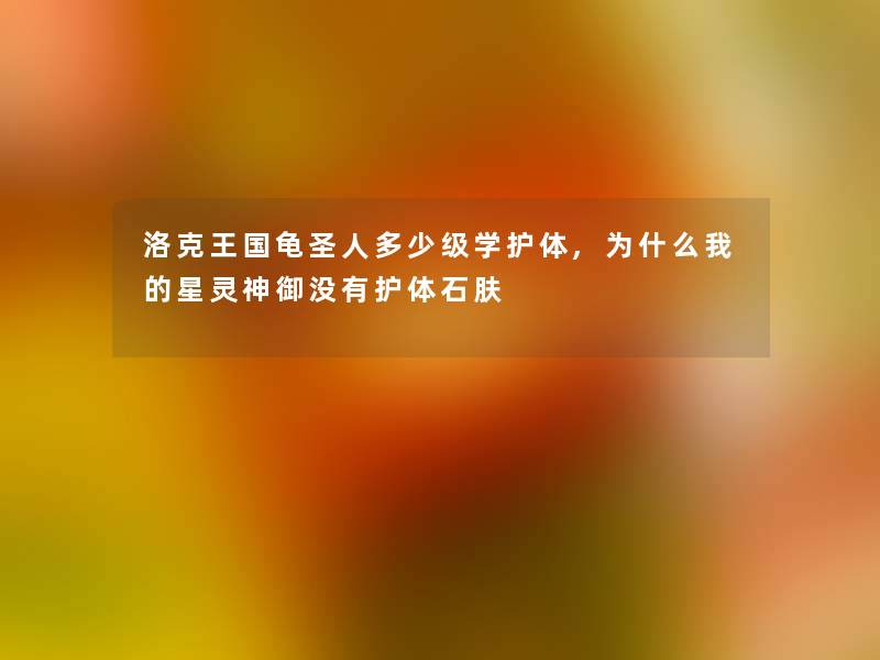 洛克王国龟圣人多少级学护体,为什么我的星灵神御没有护体石肤