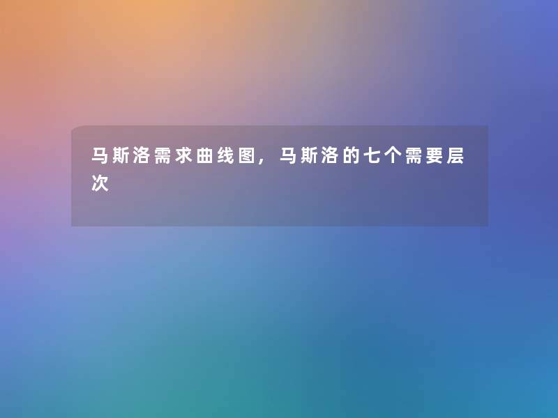 马斯洛需求曲线图,马斯洛的七个需要层次