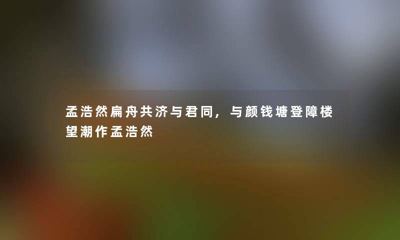 孟浩然扁舟共济与君同,与颜钱塘登障楼望潮作孟浩然