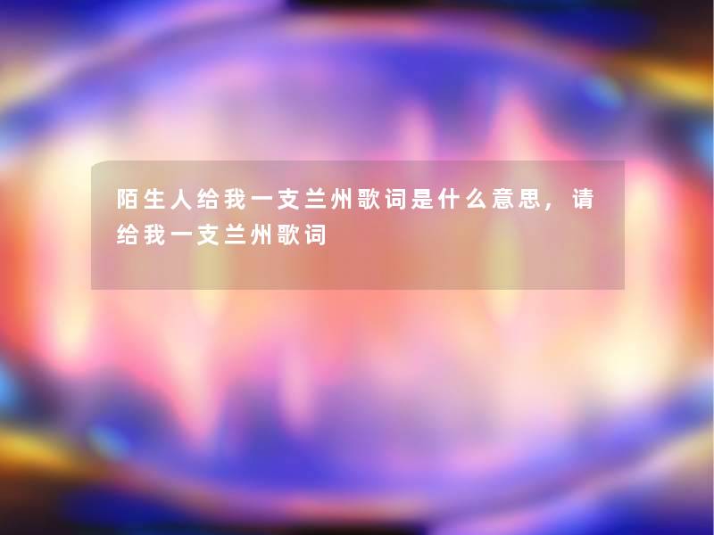 陌生人给我一支兰州歌词是什么意思,请给我一支兰州歌词