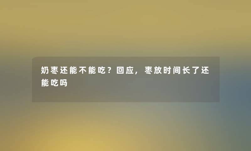 奶枣还能不能吃？回应,枣放时间长了还能吃吗