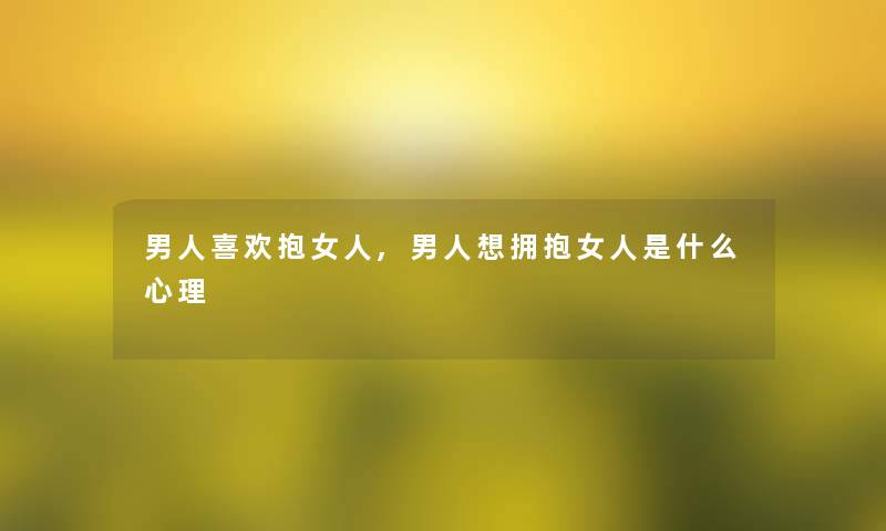 男人喜欢抱女人,男人想拥抱女人是什么心理