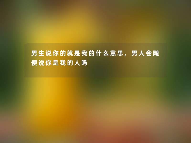 男生说你的就是我的什么意思,男人会随便说你是我的人吗