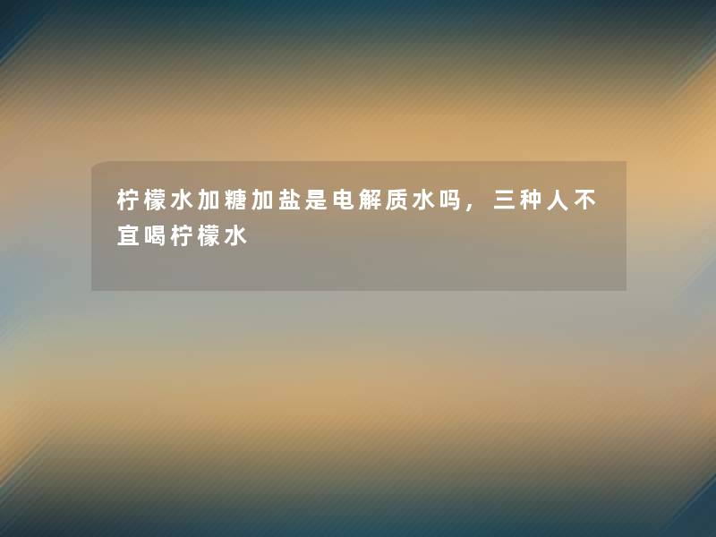 柠檬水加糖加盐是电解质水吗,三种人不宜喝柠檬水