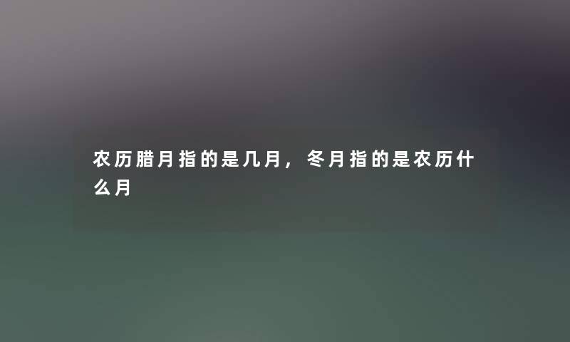 农历腊月指的是几月,冬月指的是农历什么月