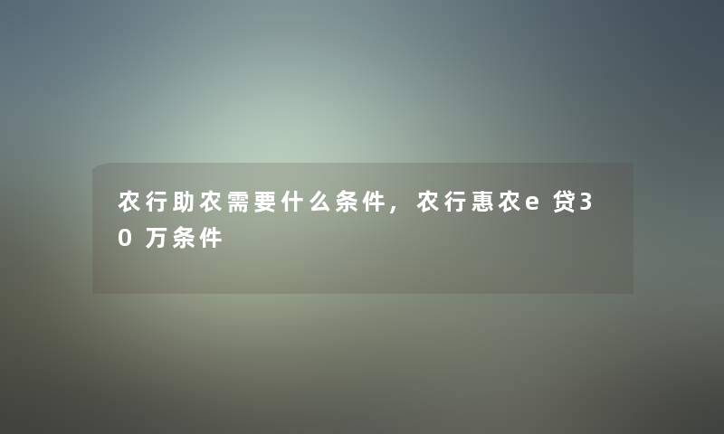 农行助农需要什么条件,农行惠农e贷30万条件