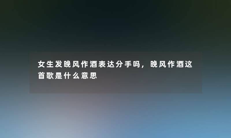 女生发晚风作酒表达分手吗,晚风作酒这首歌是什么意思