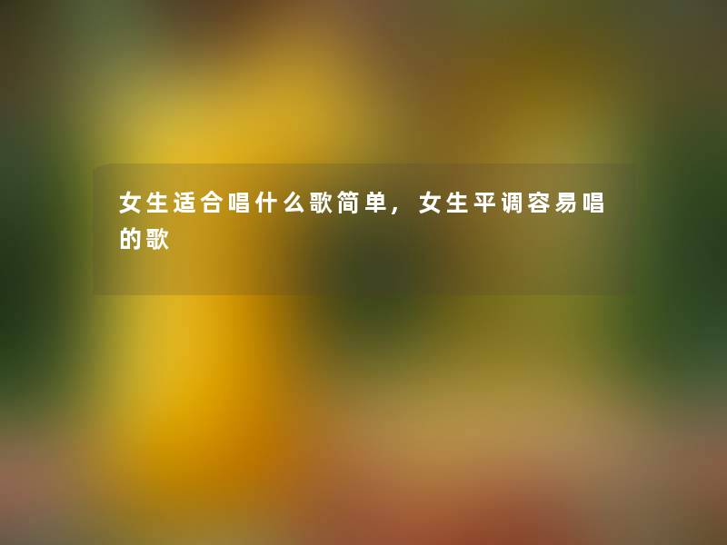 女生适合唱什么歌简单,女生平调容易唱的歌