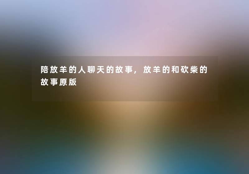 陪放羊的人聊天的故事,放羊的和砍柴的故事原版