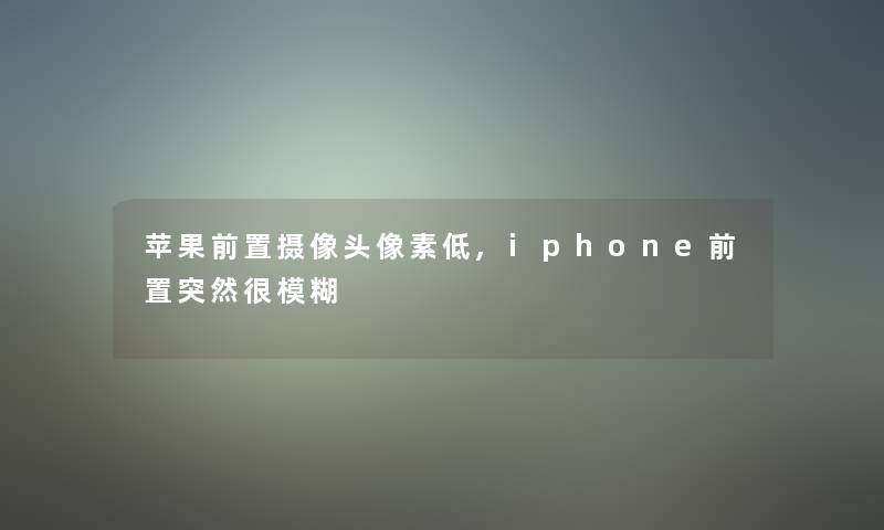 苹果前置摄像头像素低,iphone前置突然很模糊