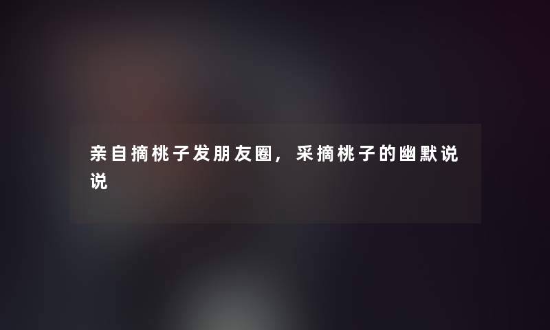 亲自摘桃子发朋友圈,采摘桃子的幽默说说