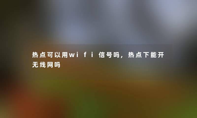 热点可以用wifi信号吗,热点下能开无线网吗