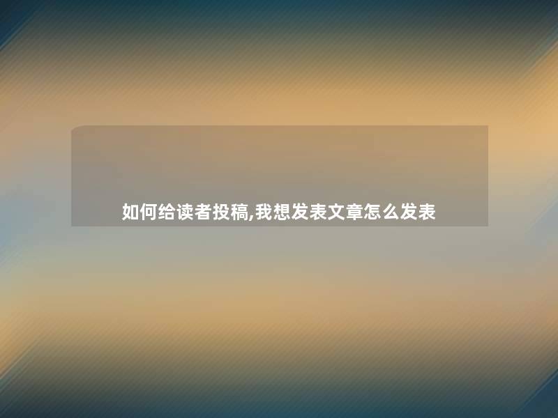 如何给读者投稿,我想发表文章怎么发表