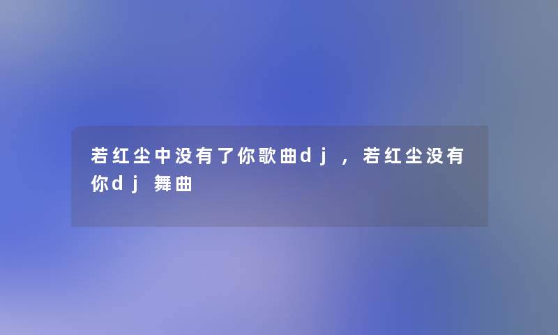 若红尘中没有了你歌曲dj,若红尘没有你dj舞曲