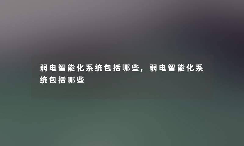 弱电智能化系统包括哪些,弱电智能化系统包括哪些