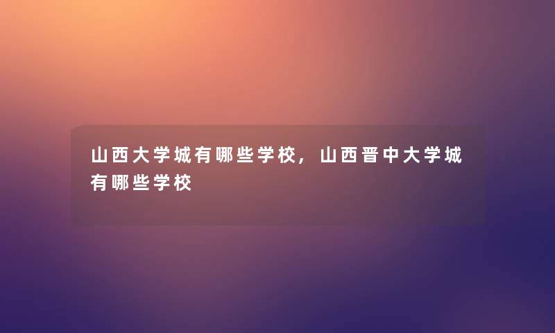 山西大学城有哪些学校,山西晋中大学城有哪些学校