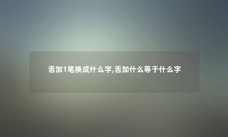 舌加1笔换成什么字,舌加什么等于什么字