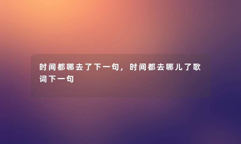 时间都哪去了下一句,时间都去哪儿了歌词下一句