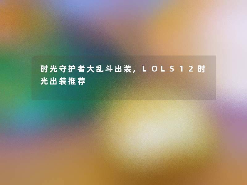 时光守护者大乱斗出装,LOLS12时光出装推荐