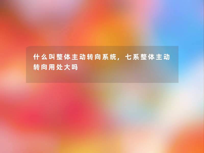 什么叫整体主动转向系统,七系整体主动转向用处大吗