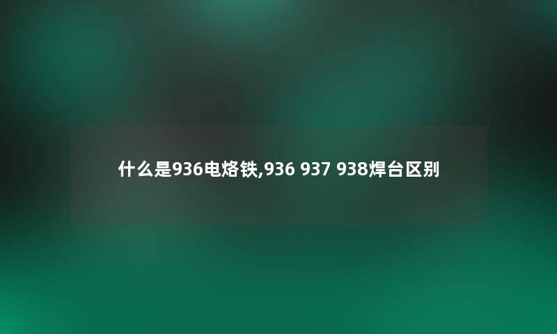 什么是936电烙铁,936 937 938焊台区别