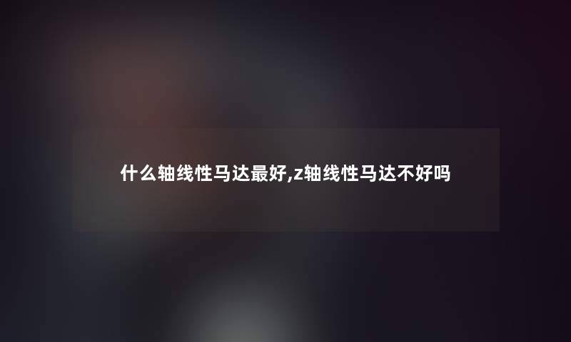 什么轴线性马达好,z轴线性马达不好吗