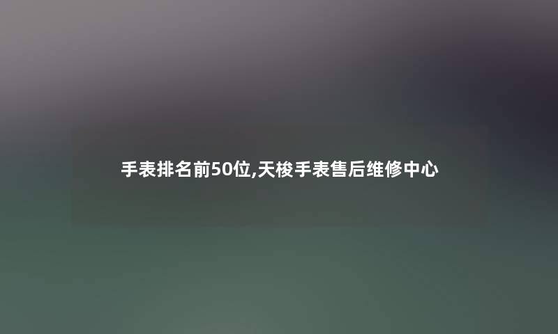 手表推荐前几位,天梭手表售后维修中心