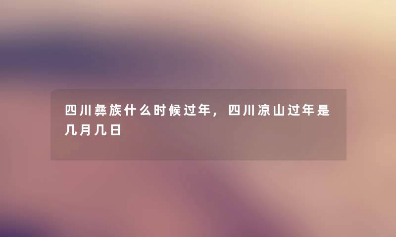 四川彝族什么时候过年,四川凉山过年是几月几日