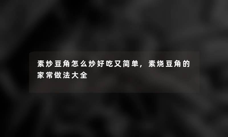 素炒豆角怎么炒好吃又简单,素烧豆角的家常做法大全